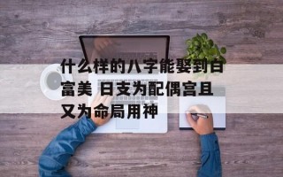 什么样的八字能娶到白富美 日支为配偶宫且又为命局用神