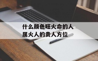 什么颜色旺火命的人 属火人的贵人方位