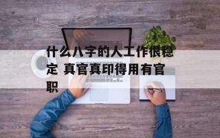 什么八字的人工作很稳定 真官真印得用有官职