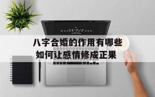 八字合婚的作用有哪些 如何让感情修成正果