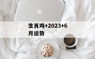 生肖鸡+2024+6月运势