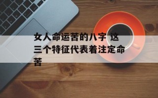 女人命运苦的八字 这三个特征代表着注定命苦