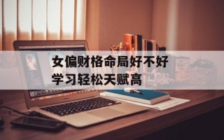 女偏财格命局好不好 学习轻松天赋高