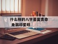 什么样的八字是富贵命 身弱印星旺