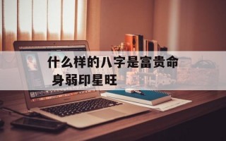 什么样的八字是富贵命 身弱印星旺