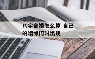 八字合婚怎么算 自己的姻缘何时出现