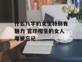 什么八字的女生特别有魅力 官印相生的女人难被忘记