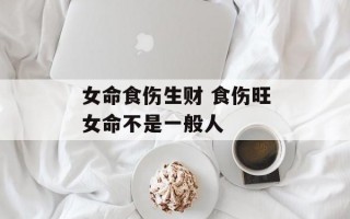 女命食伤生财 食伤旺女命不是一般人