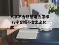 八字不合硬结婚会怎样 八字合婚不合怎么化解