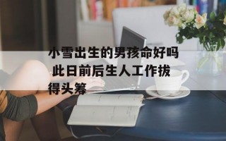 小雪出生的男孩命好吗 此日前后生人工作拔得头筹