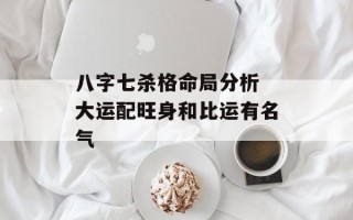 八字七杀格命局分析 大运配旺身和比运有名气