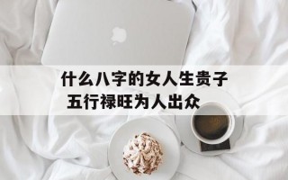 什么八字的女人生贵子 五行禄旺为人出众