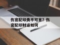 伤官配印贵不可言？伤官配印财运如何