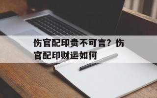 伤官配印贵不可言？伤官配印财运如何