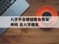 八字不合硬结婚会克父母吗 忌八字相克