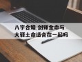 八字合婚 剑锋金命与大驿土命适合在一起吗