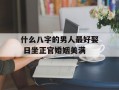 什么八字的男人最好娶 日坐正官婚姻美满