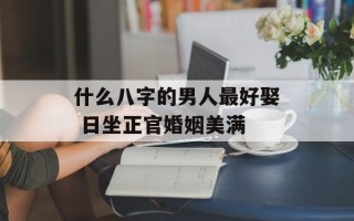 什么八字的男人最好娶 日坐正官婚姻美满