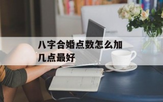 八字合婚点数怎么加 几点最好