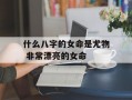 什么八字的女命是尤物 非常漂亮的女命