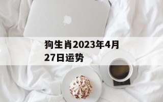 狗生肖2024年4月27日运势