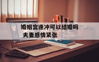 婚姻宫逢冲可以结婚吗 夫妻感情紧张