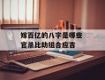 嫁百亿的八字是哪些 官杀比劫组合应吉