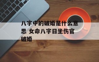 八字中的破婚是什么意思 女命八字日坐伤官破婚