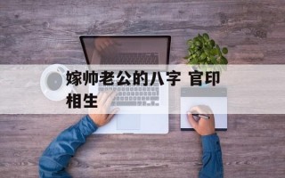 嫁帅老公的八字 官印相生