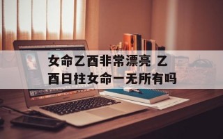 女命乙酉非常漂亮 乙酉日柱女命一无所有吗