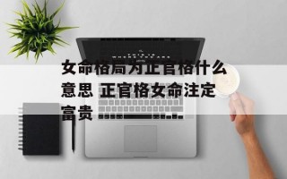 女命格局为正官格什么意思 正官格女命注定富贵