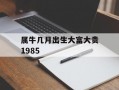 属牛几月出生大富大贵1985