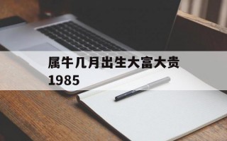 属牛几月出生大富大贵1985