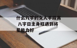 什么八字的女人手段高 八字日主身旺遇到将星能力好