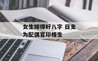 女生嫁得好八字 日支为配偶官印相生