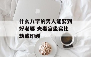 什么八字的男人能娶到好老婆 夫妻宫坐实比劫或印绶