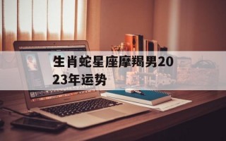 生肖蛇星座摩羯男2024年运势