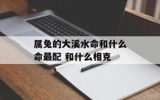 属兔的大溪水命和什么命最配 和什么相克