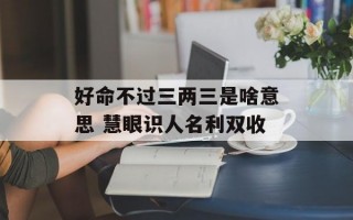 好命不过三两三是啥意思 慧眼识人名利双收