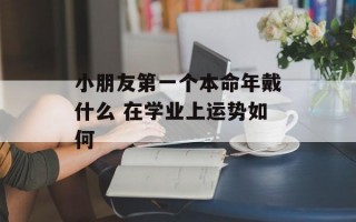 小朋友第一个本命年戴什么 在学业上运势如何