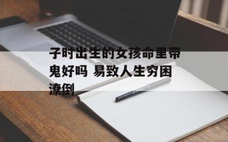 子时出生的女孩命里带鬼好吗 易致人生穷困潦倒