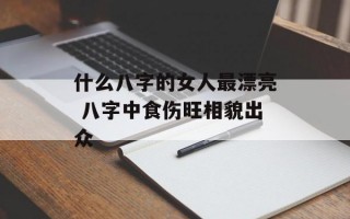 什么八字的女人最漂亮 八字中食伤旺相貌出众