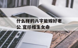 什么样的八字能嫁好老公 官印相生女命