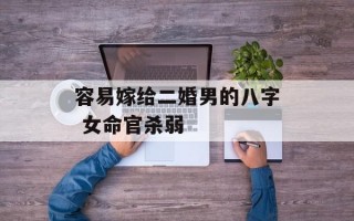 容易嫁给二婚男的八字 女命官杀弱