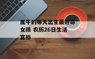 属牛的哪天出生最好命女孩 农历26日生活富裕