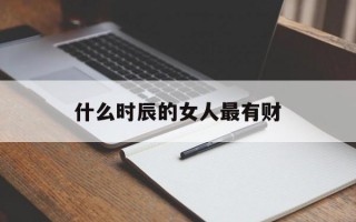 什么时辰的女人最有财