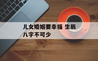 儿女婚姻要幸福 生辰八字不可少