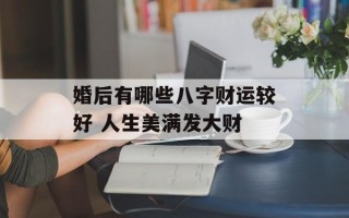 婚后有哪些八字财运较好 人生美满发大财