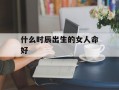 什么时辰出生的女人命好