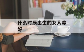 什么时辰出生的女人命好